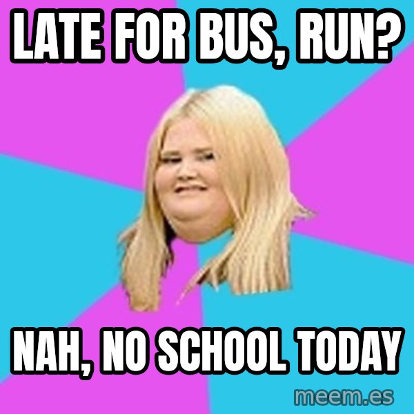 Fat Girl meme: late for bus, run? / nah, no school today