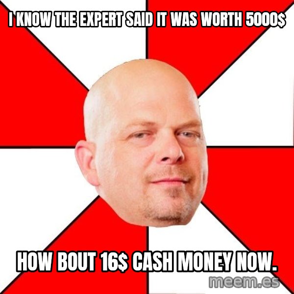 Pawn Stars meme: i know the expert said it was worth 5000$ / how bout 16$ cash money now.