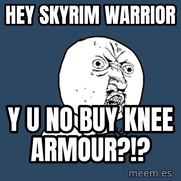Y U No meme: hey Skyrim warrior / y u no buy knee armour?!?