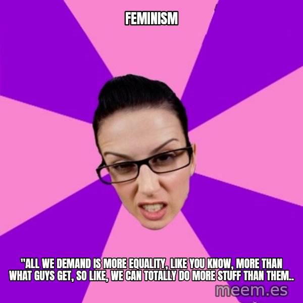 Privilege Denying Feminist meme: FEMINISM / "all we demand is more equality, like you know, more than what guys get, so like, we can totally do more stuff than them..