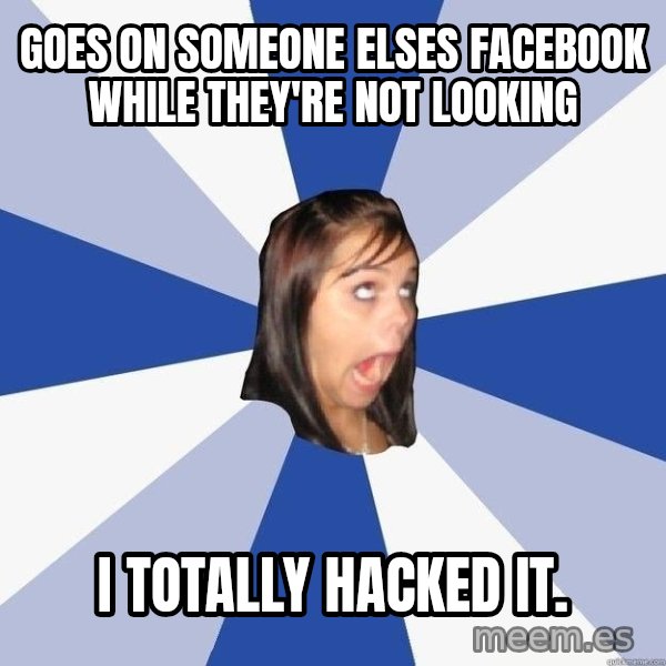 Annoying Facebook Girl meme: GOES ON SOMEONE ELSES FACEBOOK WHILE THEY'RE NOT LOOKING / I TOTALLY HACKED IT.