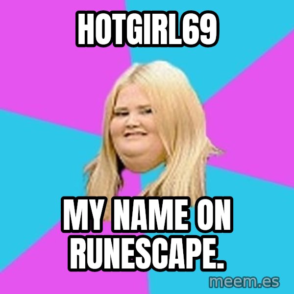 Fat Girl meme: hotgirl69 / my name on runescape.