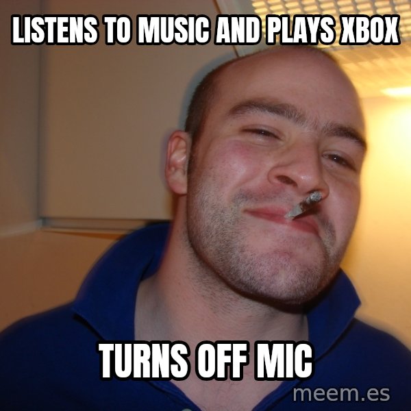 Good Guy Greg meme: Listens to music and plays xbox / turns off mic
