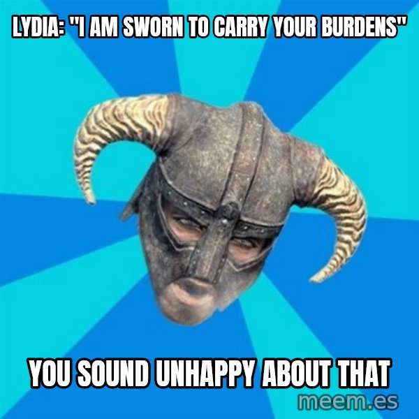skyrim stan meme: LYDIA: "I am sworn to carry Your burdens" / You sound unhappy about that