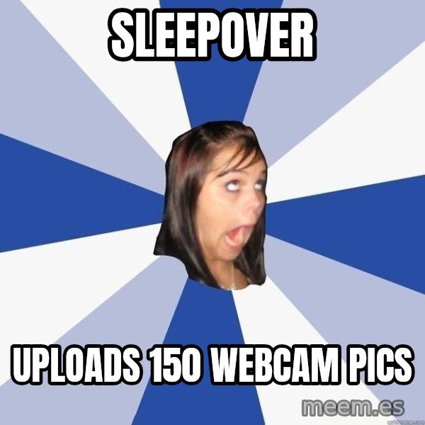 Annoying Facebook Girl meme: sleepover / uploads 150 webcam pics