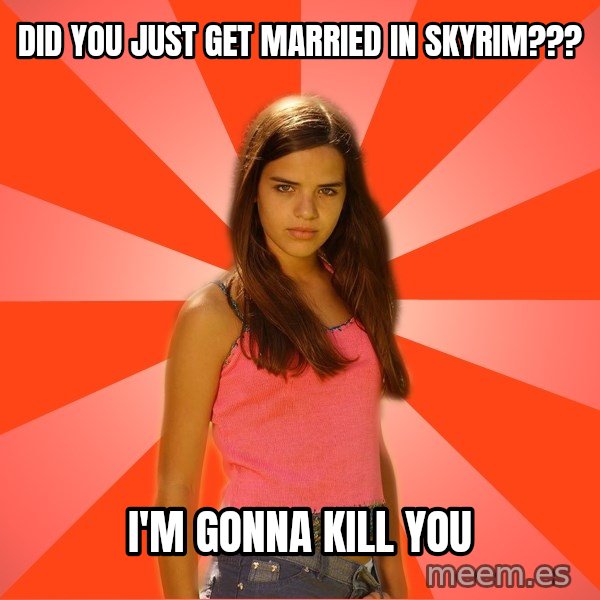 Jealous Girl meme: did you just get married in skyrim??? / i'm gonna kill you