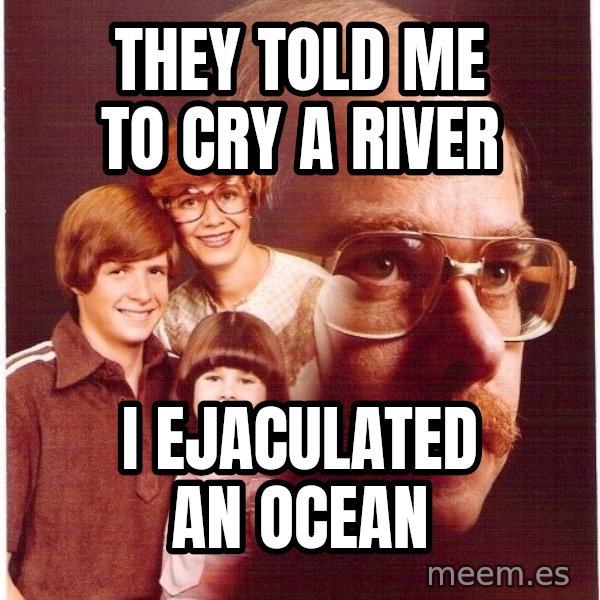 Vengeance Dad meme: they told me to cry a river / i ejaculated an ocean