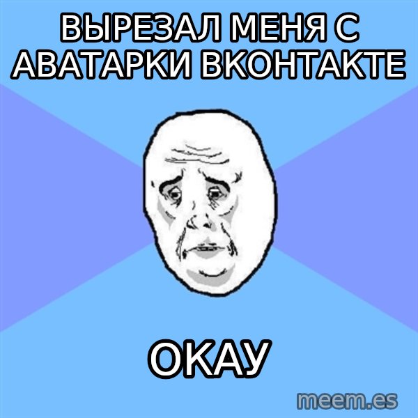 Okay Guy meme: Вырезал меня с аватарки вконтакте / окау