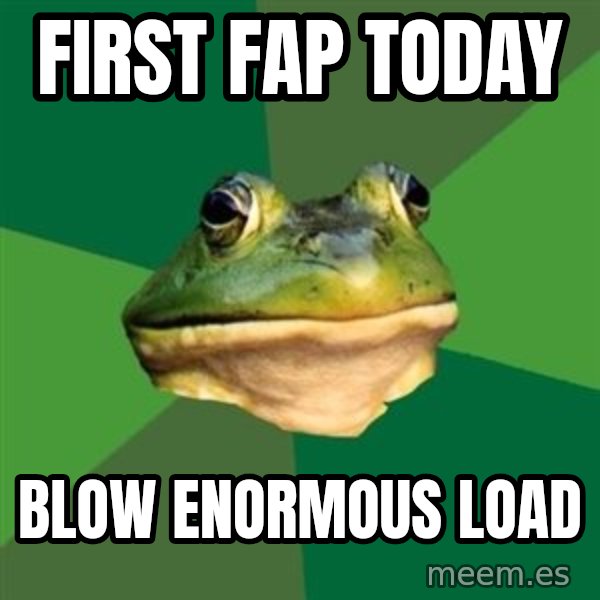 Foul Bachelor Frog meme: FIRST FAP TODAY / BLOW ENORMOUS LOAD