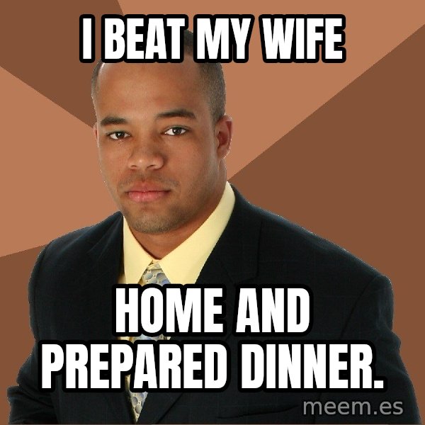 Successful Black Man meme: i beat my wife / home and prepared dinner.