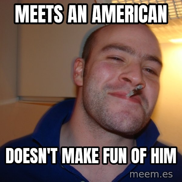 Good Guy Greg meme: meets an american / doesn't make fun of him