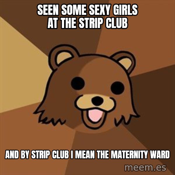 Pedobear meme: seen some sexy girls at the strip club / and by strip club i mean the maternity ward