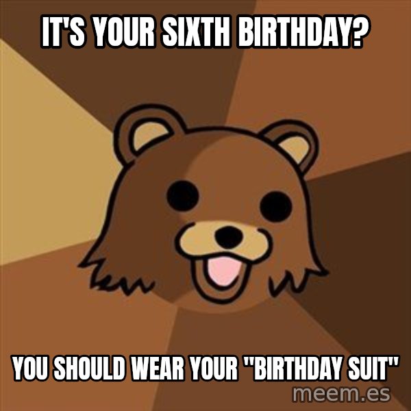 Pedobear meme: IT'S YOUR SIXth birthday? / YOU SHOULD WEAR YOUR "birthday suit"