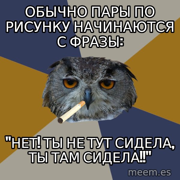 Art Student Owl meme: Обычно пары по рисунку начинаются  с  фразы: / "Нет! Ты не тут сидела, ты там сидела!!"