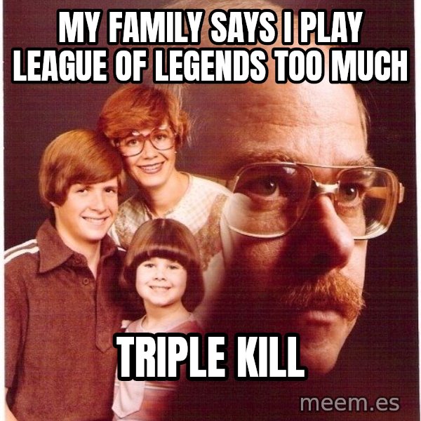 Vengeance Dad meme: My family says i play league of legends TOO MUCH / triple kill