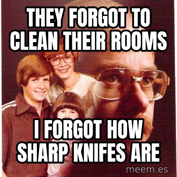 Vengeance Dad meme: They forgot to clean their rooms / I forgot how sharp knifes are