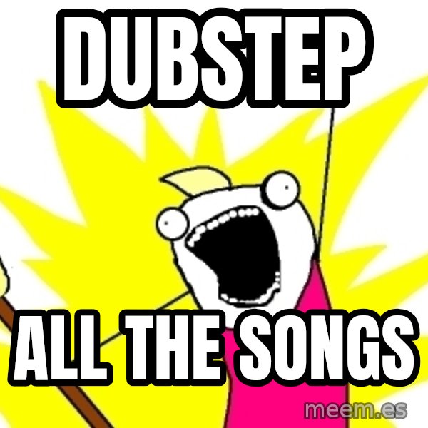 X ALL THE THINGS meme: Dubstep / all the songs
