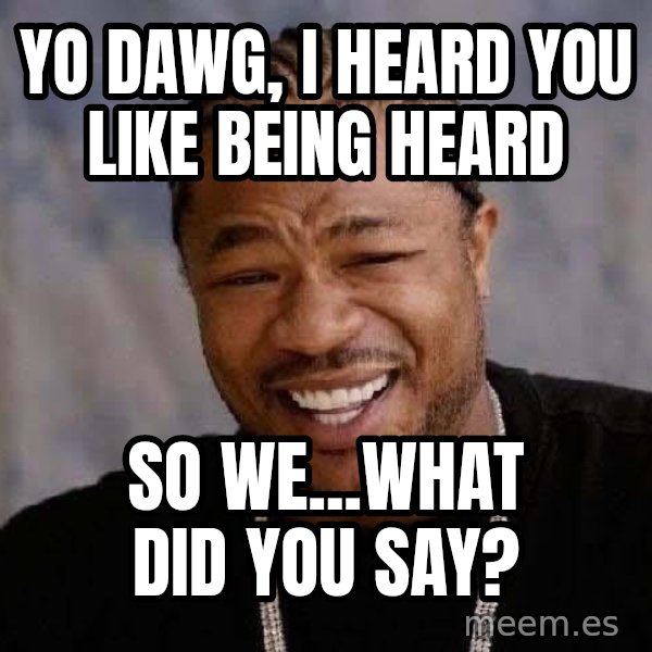 Yo Dawg meme: yo dawg, i heard you like being heard / so we...what did you say?