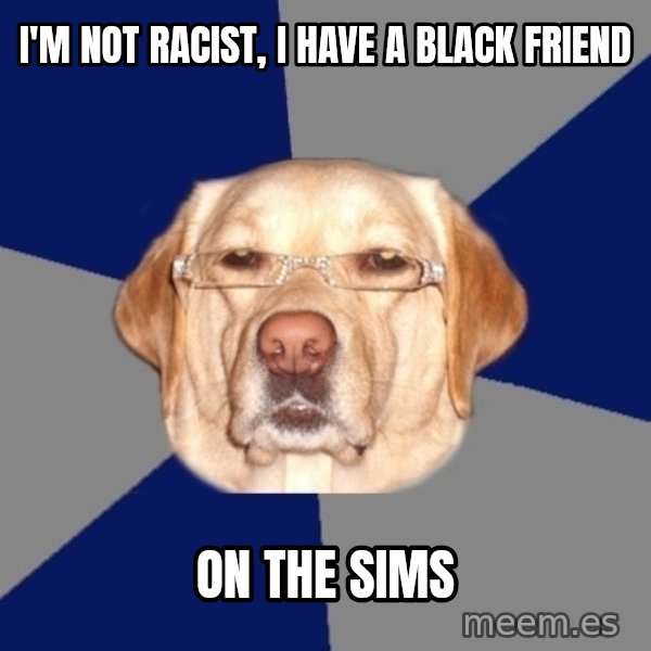 Racist Dawg meme: i'm not racist, i have a black friend / on the sims