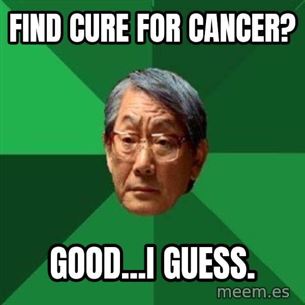 High Expectations Asian Father meme: Find cure for Cancer? / Good...I guess.