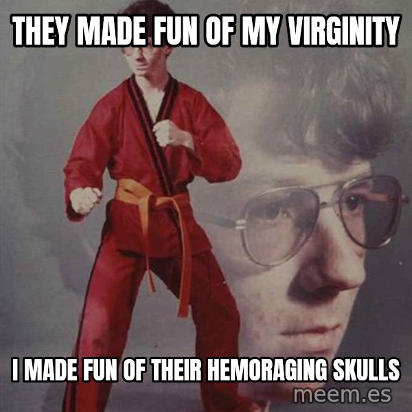 PTSD Karate Kyle meme: They made fun of my virginity / I made fun of their hemoraging skulls