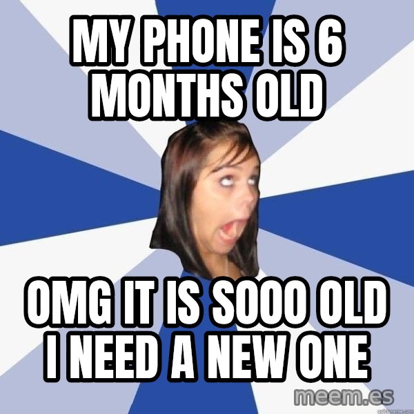 Annoying Facebook Girl meme: My phone is 6 months old / OMG it is sOOO old i need a new one