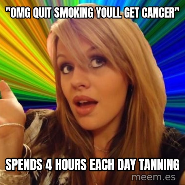 Dumb Blonde meme: "OMG quit smoking youll get cancer" / spends 4 hours each day tanning