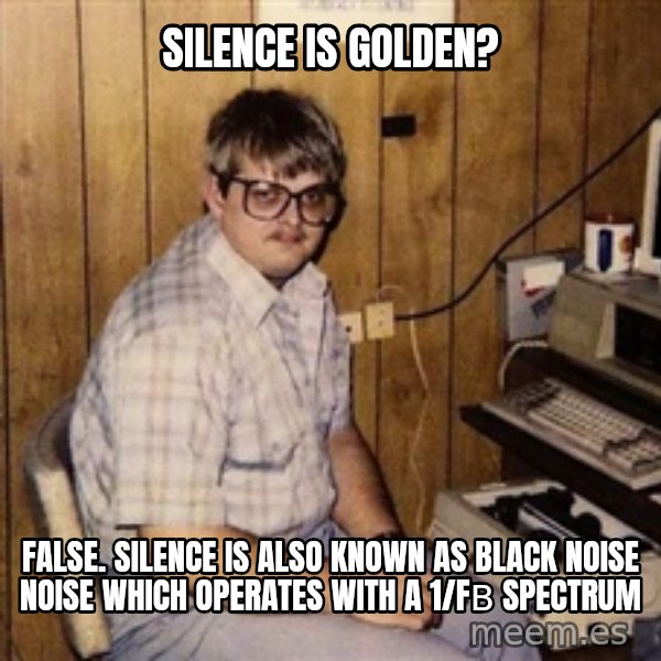 Nerd meme: silence is golden? / false. silence is also known as black noise Noise which operates with a 1/fβ spectrum