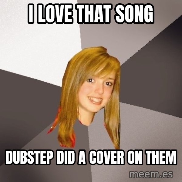 Musically Oblivious 8th Grader meme: i love that song / dubstep did a cover on them