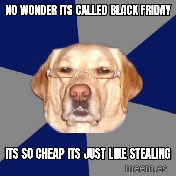 Racist Dawg meme: No wonder its called black friday / its so cheap its just like stealing