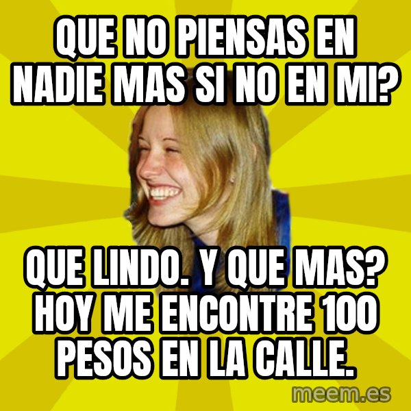 Trologirl meme: que no piensas en nadie mas si no en mi? / que lindo. y que mas? hoy me encontre 100 pesos en la calle.