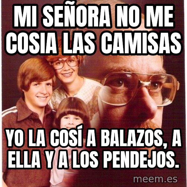 Vengeance Dad meme: mi señora no me cosia las camisas / yo la cosí a balazos, a ella y a los pendejos.
