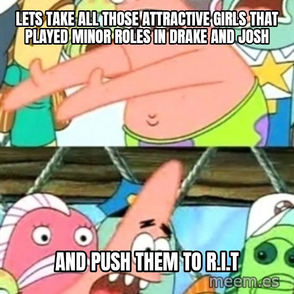 Push it Somewhere Else Patrick meme: Lets take all those attractive girls that played minor roles in Drake and josh / And push them to R.I.T
