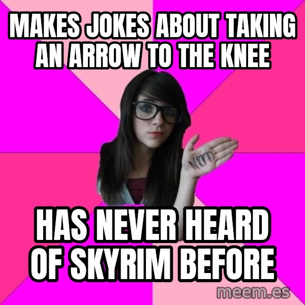 Idiot Nerd Girl meme: Makes jokes about taking an arrow to the knee / has never heard of skyrim before