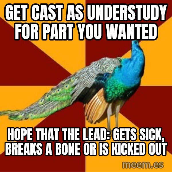 Thespian Peacock meme: get cast as understudy for part you wanted / hope that the lead: gets sick, breaks a bone or is kicked out