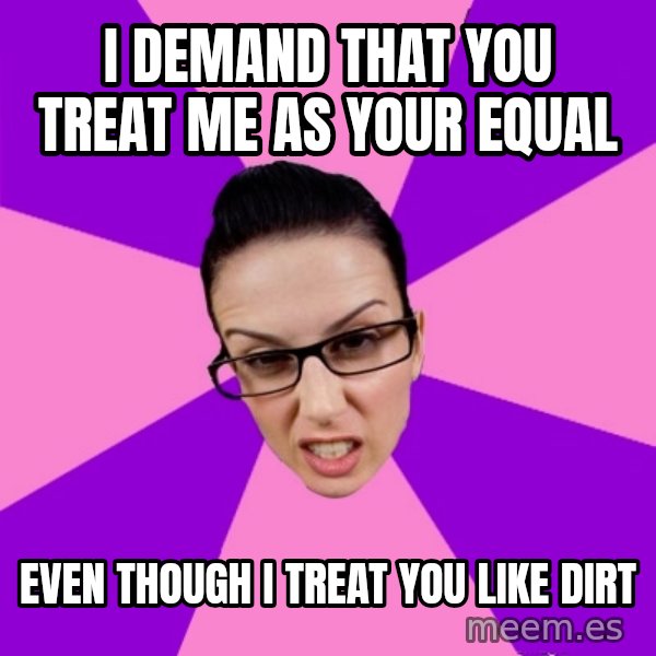 Privilege Denying Feminist meme: I demand that you treat me as your equal / even though I treat you like dirt