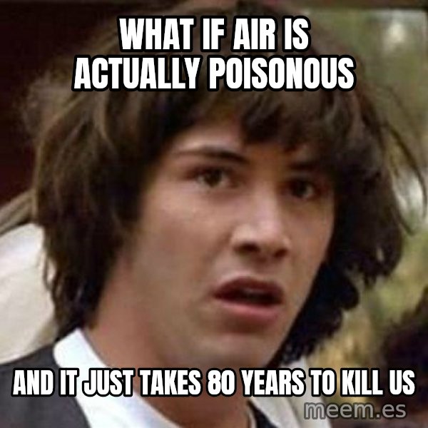 Conspiracy Keanu meme: what if air is actually poisonous / and it just takes 80 years to kill us
