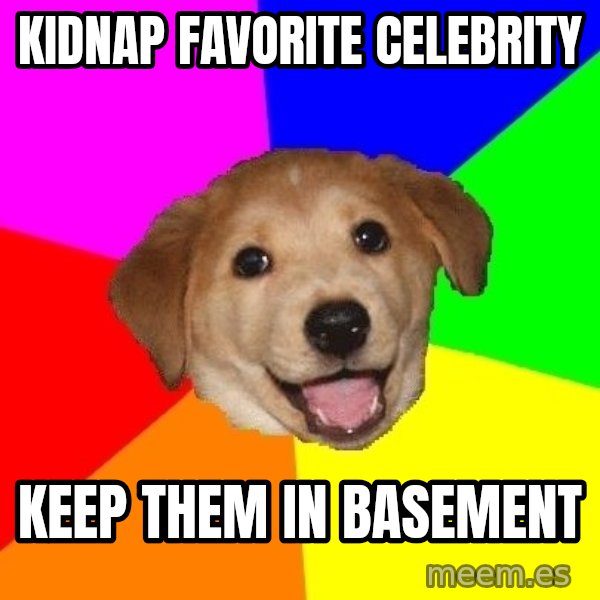 Advice Dog meme: Kidnap favorite celebrity / keep them in basement
