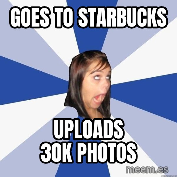 Annoying Facebook Girl meme: goes to starbucks / uploads 30K photos