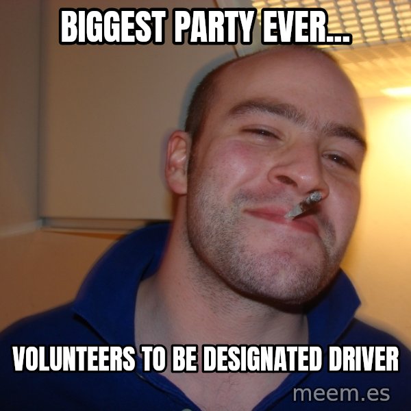 Good Guy Greg meme: Biggest party ever... / volunteers to be    designated driver