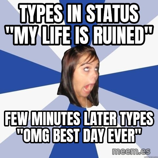 Annoying Facebook Girl meme: Types in status "my life is ruined" / Few minutes later types "omg best day ever"