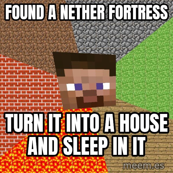 Minecraft Guy meme: found a nether fortress / turn it into a house and sleep in it