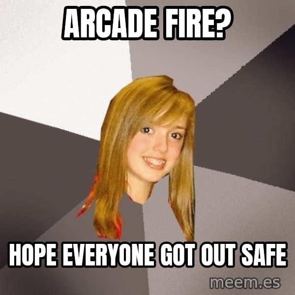 Musically Oblivious 8th Grader meme: arcade fire? / Hope everyone got out safe