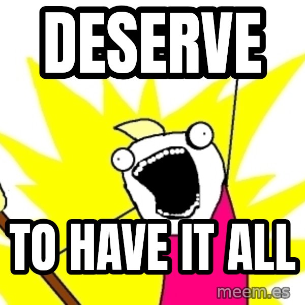X ALL THE THINGS meme: DESERVE / TO HAVE IT ALL