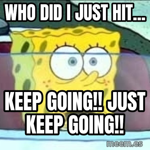 Spongebob meme: who did I just hit... / keep going!! JUST KEEP GOING!!
