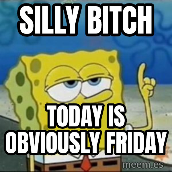 Spongebob meme: silly bitch / today is obviously friday