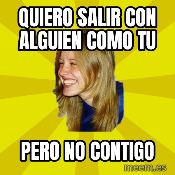 Trologirl meme: quiero salir con alguien como tu / pero no contigo
