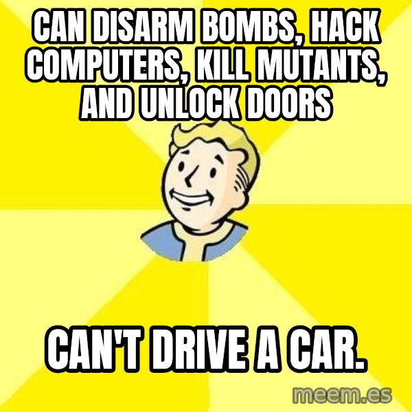 Fallout 3 meme: can disarm bombs, hack computers, kill mutants, and unlock doors / can't drive a car.