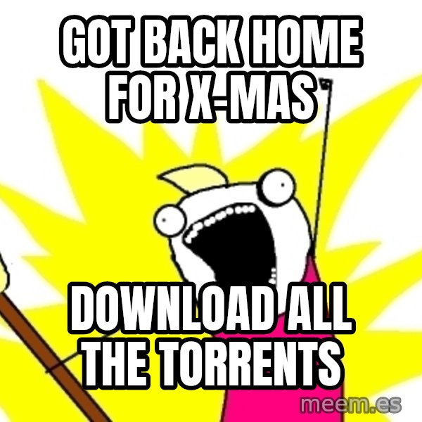 X ALL THE THINGS meme: Got back home for x-mas / download all the torrents