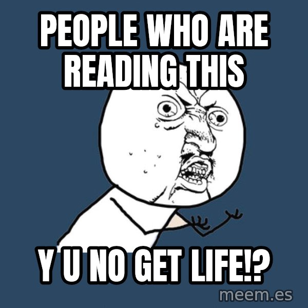 Y U No meme: PEOPLE WHO ARE READING THIS / Y U NO GET LIFE!?